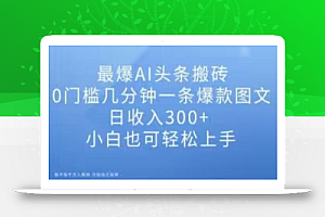 最爆AI头条搬砖，0门槛几分钟一条爆款图文，日收入300+，小白也可轻松上手