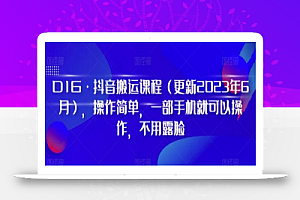 D1G·抖音搬运课程(更新2023年12月),操作简单,一部手机就可以操作,不用露脸