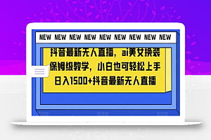 抖音最新无人直播,ai美女换装保姆级教学,小白也可轻松上手日入1500+