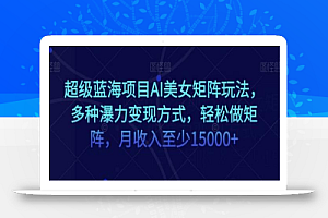 超级蓝海项目AI美女矩阵玩法,多种瀑力变现方式,轻松做矩阵,月收入至少15000+
