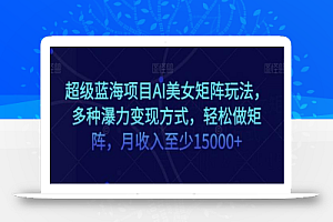 超级蓝海项目AI美女矩阵玩法，多种瀑力变现方式，轻松做矩阵，月收入至少15000+