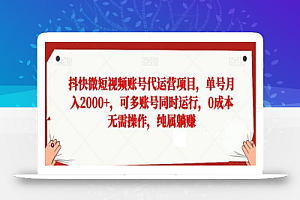 抖快微短视频账号代运营项目，单号月入2000+，可多账号同时运行，0成本无需操作，纯属躺赚