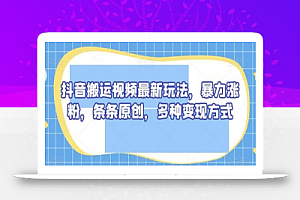 抖音搬运视频最新玩法,暴力涨粉,条条原创,多种变现方式