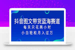 抖音图文带货蓝海赛道，每天只花 2 小时，小白轻松入万