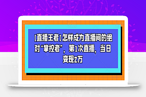 【直播王者】怎样成为直播间的绝对“掌控者”,第1次直播,当日变现2万