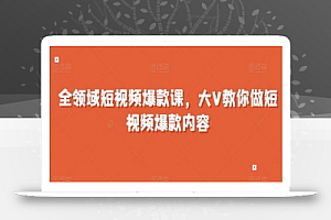 全领域短视频爆款课,全网两千万粉丝大V教你做短视频爆款内容