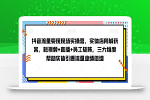 抖音流量变现现场实操营,实体店同城获客,短视频+直播+员工矩阵,三大维度帮助实体引爆流量业绩倍增