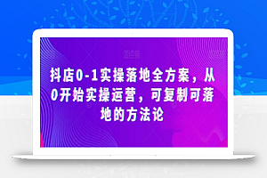 抖店0-1实操落地全方案,从0开始实操运营,可复制可落地的方法论