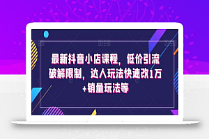 最新抖音小店课程,低价引流破解限制,达人玩法快速改1万+销量玩法等
