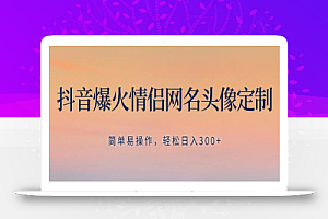 抖音爆火情侣网名头像定制，简单易操作，轻松日入300+，无需养号