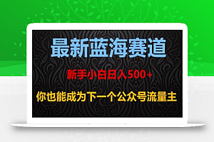 最新蓝海赛道,新手小白日入500+,你也能成为下一个公众号流量主