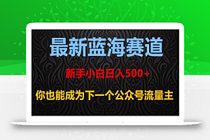 最新蓝海赛道，新手小白日入500+，你也能成为下一个公众号流量主