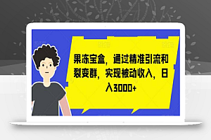 果冻宝盒,通过精准引流和裂变群,实现被动收入,日入3000+