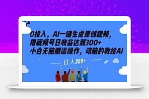 0投入,AI一键生成原创视频,撸视频号日收益达到300+小白无脑搬运操作,动脑的教给AI