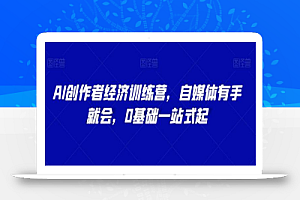 AI创作者经济训练营,自媒体有手就会,0基础一站式起