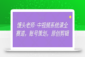 馒头老师·中视频系统课全赛道,账号策划,原创剪辑