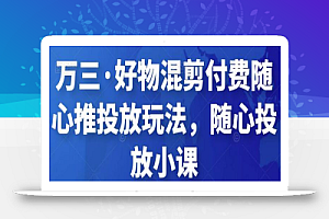 【万三】好物混剪付费随心推投放玩法，随心投放小课抖音教程