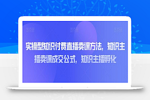 实操型知识付费直播卖课方法,知识主播卖课成交公式,知识主播孵化