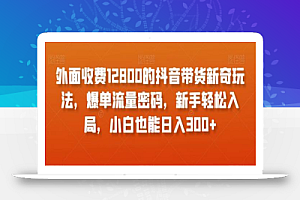 外面收费12800的抖音带货新奇玩法,爆单流量密码,新手轻松入局,小白也能日入300+