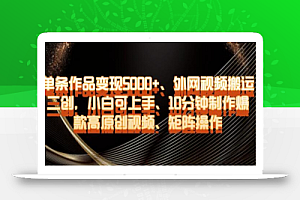 单条作品变现5000+、外网视频搬运二创,小白可上手,10分钟制作爆款高原创视频,矩阵操作