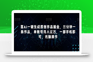 靠Ai一键生成原创作品掘金，三分钟一条作品，单账号月入过万，一部手机即可，无脑操作