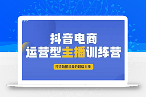 抖音电商运营型主播训练营,打造最懂流量的超级主播