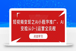 短视频变现之AI小程序推广,AI变脸从0-1运营全流程
