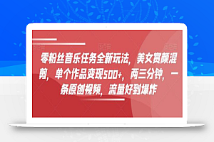 零粉丝音乐任务全新玩法,美女赏颜混剪,单个作品变现500+,两三分钟,一条原创视频,流量好到爆炸