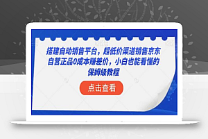 搭建自动销售平台，超低价渠道销售京东自营正品0成本赚差价，小白也能看懂的保姆级教程