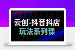 云创-抖音小店系列课,抖音小店运营全攻略