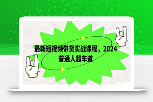 最新短视频带货实战课程，2024普通人超车道