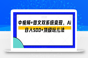 中视频+图文双系统变现,Ai日入500+顶级玩儿法