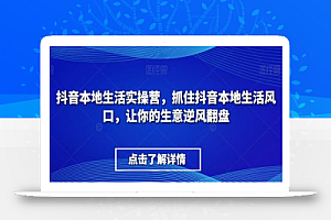 抖音本地生活实操营,抓住抖音本地生活风口,让你的生意逆风翻盘