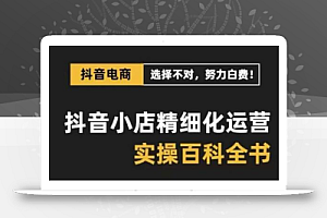抖音小店精细化运营百科全书,保姆级运营实操讲解