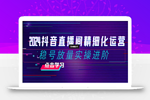 【无水印】2024抖音直播间精细化运营:稳号放量实操进阶 选品/排品/起号