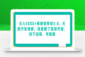 日入2000+视频号带货3.0,无敌代发视频,流量爆了直接开播,线下结算,可陪跑