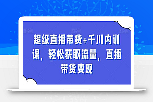 超级直播带货+千川内训课,轻松获取流量,直播带货变现