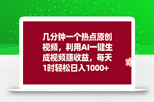 几分钟一个热点原创视频,利用AI一键生成视频赚收益,每天1时轻松日入1000+