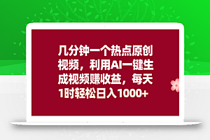 几分钟一个热点原创视频，利用AI一键生成视频赚收益，每天1时轻松日入1000+