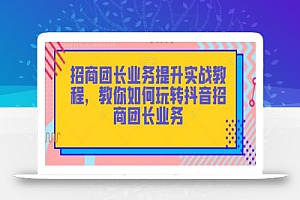 招商团长业务提升实战教程,教你如何玩转抖音招商团长业务