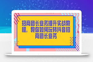 招商团长业务提升实战教程，教你如何玩转抖音招商团长业务