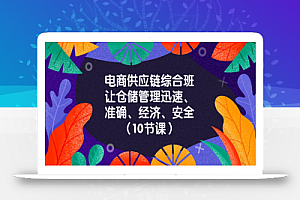 【无水印】电商-供应链综合班,让仓储管理迅速、准确、经济、安全!(10节课)