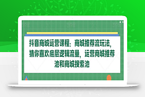 抖音商城运营课程:商城推荐流玩法,猜你喜欢底层逻辑流量,运营商城推荐池和商城搜索池