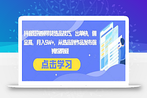 抖音短视频带货选品技巧,出单快,佣金高,月入5W+,从选品到作品发布保姆级教程