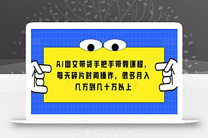 AI图文带货手把手带教课程,每天碎片时间操作,很多月入几万到几十万以上