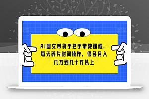 AI图文带货手把手带教课程，每天碎片时间操作，很多月入几万到几十万以上