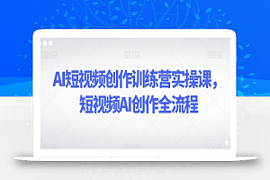 AI短视频创作训练营实操课,短视频AI创作全流程