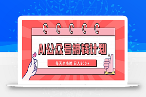 【无水印】AI公众号搞钱计划 每天半小时 日入500+ 附详细实操课程