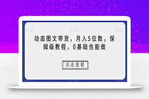 动态图文带货,月入5位数,保姆级教程,0基础也能做