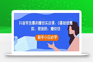 抖音带货暴利赚钱实战课,0基础做爆款,狠涨粉,赚快钱